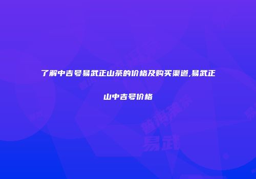 了解中吉号易武正山茶的价格及购买渠道,易武正山中吉号价格