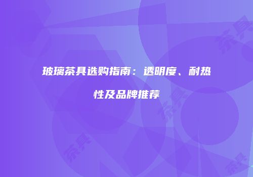 玻璃茶具选购指南：透明度、耐热性及品牌推荐