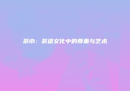 茶巾：茶道文化中的尊重与艺术
