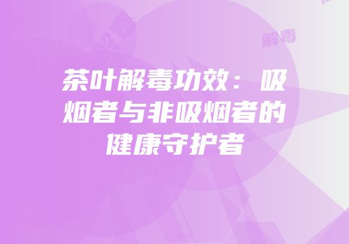 茶叶解毒功效：吸烟者与非吸烟者的健康守护者