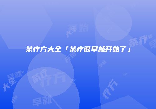 茶疗方大全「茶疗很早就开始了」