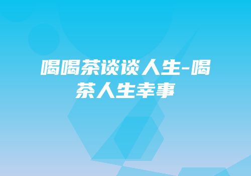 喝喝茶谈谈人生-喝茶人生幸事
