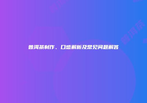 普洱茶制作、口感解析及常见问题解答