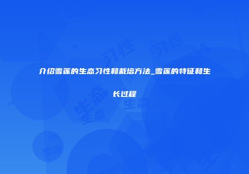 介绍雪莲的生态习性和栽培方法_雪莲的特征和生长过程