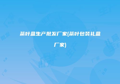 茶叶盒生产批发厂家(茶叶包装礼盒厂家)