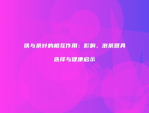 铁与茶叶的相互作用：影响、泡茶器具选择与健康启示