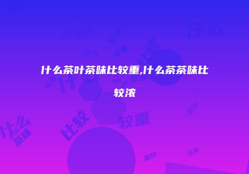 什么茶叶茶味比较重,什么茶茶味比较浓