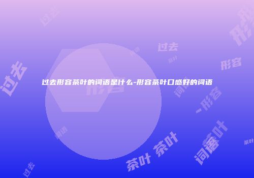 过去形容茶叶的词语是什么-形容茶叶口感好的词语
