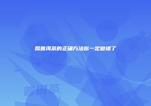 喝普洱茶的正确方法你一定做错了
