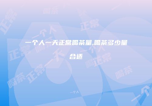 一个人一天正常喝茶量,喝茶多少量合适