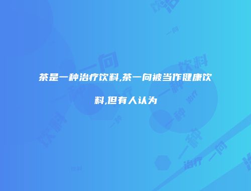 茶是一种治疗饮料,茶一向被当作健康饮料,但有人认为
