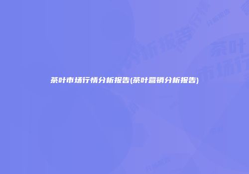 茶叶市场行情分析报告(茶叶营销分析报告)