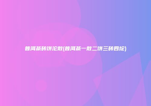 普洱茶砖饼沱散(普洱茶一散二饼三砖四坨)