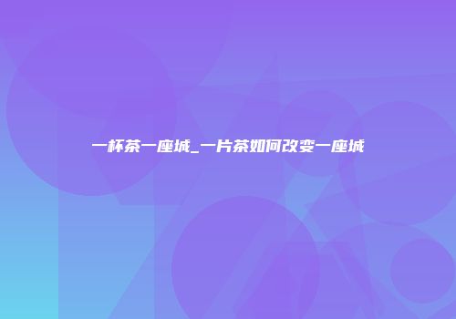 一杯茶一座城_一片茶如何改变一座城
