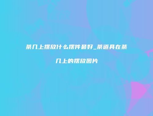 茶几上摆放什么摆件最好_茶道具在茶几上的摆放图片