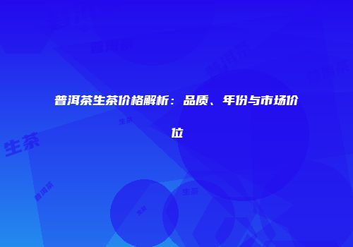 普洱茶生茶价格解析：品质、年份与市场价位