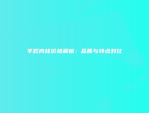 半岩肉桂价格解析：品质与特点对比
