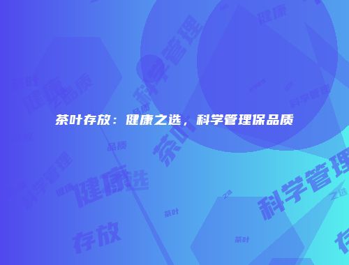 茶叶存放：健康之选，科学管理保品质