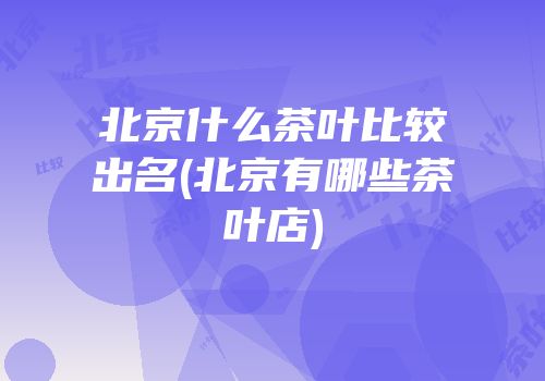 北京什么茶叶比较出名(北京有哪些茶叶店)