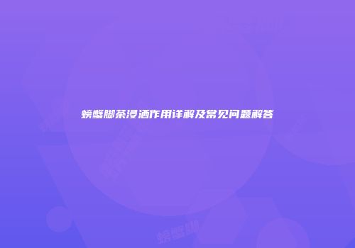 螃蟹脚茶浸洒作用详解及常见问题解答