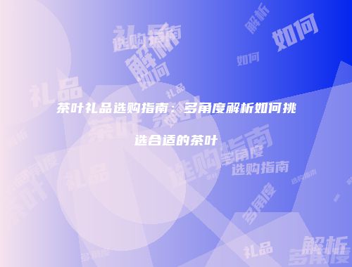茶叶礼品选购指南：多角度解析如何挑选合适的茶叶