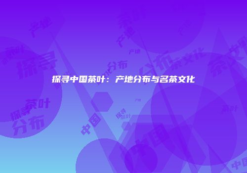 探寻中国茶叶：产地分布与名茶文化