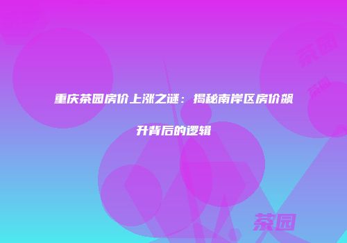 重庆茶园房价上涨之谜：揭秘南岸区房价飙升背后的逻辑