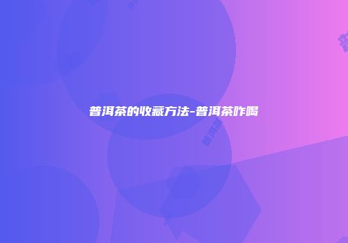 普洱茶的收藏方法-普洱茶咋喝