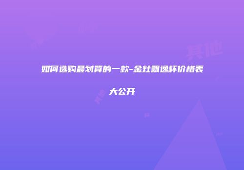 如何选购最划算的一款-金灶飘逸杯价格表大公开