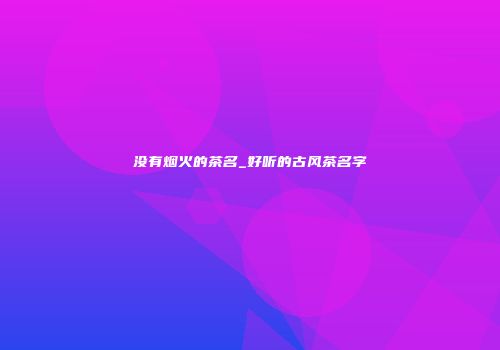 没有烟火的茶名_好听的古风茶名字
