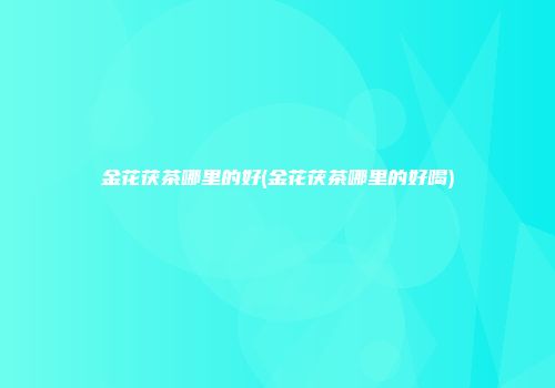 金花茯茶哪里的好(金花茯茶哪里的好喝)