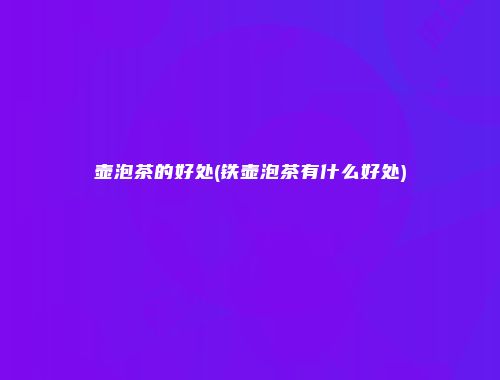 壶泡茶的好处(铁壶泡茶有什么好处)