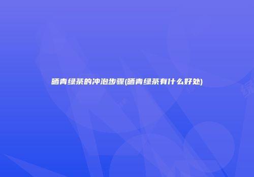 晒青绿茶的冲泡步骤(晒青绿茶有什么好处)