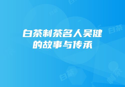 白茶制茶名人吴健的故事与传承
