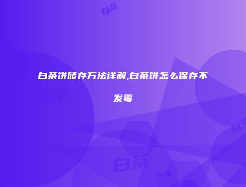 白茶饼储存方法详解,白茶饼怎么保存不发霉