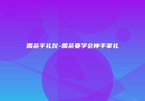 喝茶手礼仪-喝茶要学会伸手掌礼