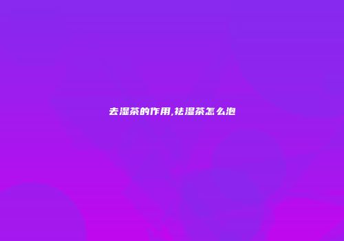 去湿茶的作用,祛湿茶怎么泡