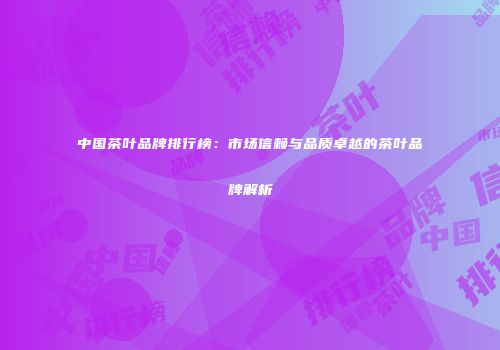 中国茶叶品牌排行榜：市场信赖与品质卓越的茶叶品牌解析