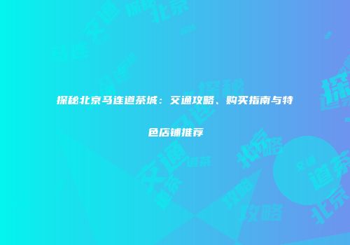 探秘北京马连道茶城：交通攻略、购买指南与特色店铺推荐