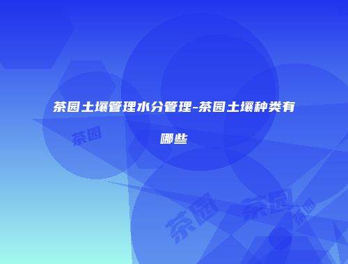 茶园土壤管理水分管理-茶园土壤种类有哪些