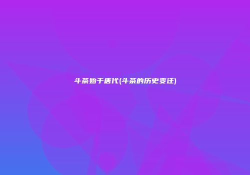 斗茶始于唐代(斗茶的历史变迁)