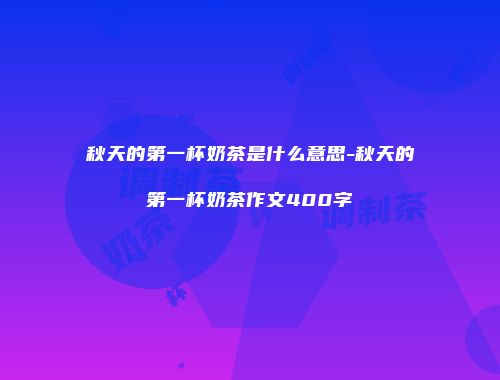 秋天的第一杯奶茶是什么意思-秋天的第一杯奶茶作文400字