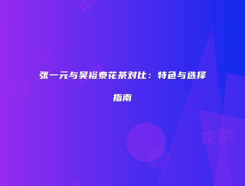 张一元与吴裕泰花茶对比：特色与选择指南