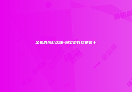 金骏眉茶叶店铺-淘宝茶叶店铺前十
