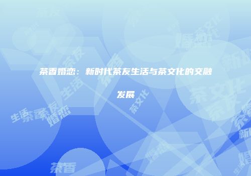 茶香婚恋：新时代茶友生活与茶文化的交融发展