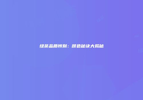 绿茶品质辨别：颜色秘诀大揭秘