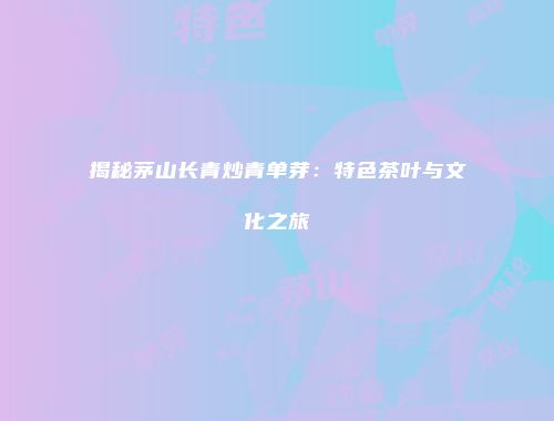 揭秘茅山长青炒青单芽：特色茶叶与文化之旅