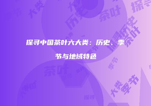 探寻中国茶叶六大类：历史、季节与地域特色