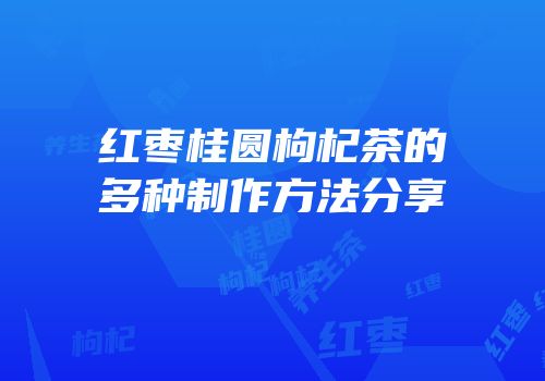 红枣桂圆枸杞茶的多种制作方法分享