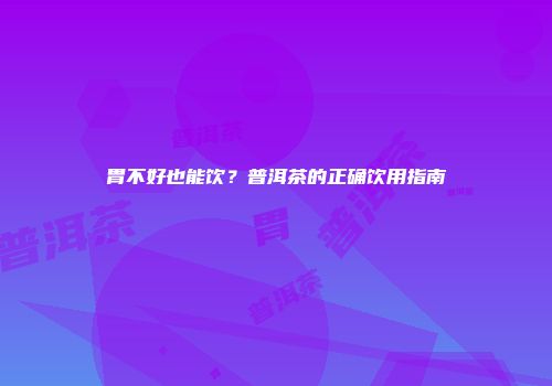 胃不好也能饮？普洱茶的正确饮用指南
